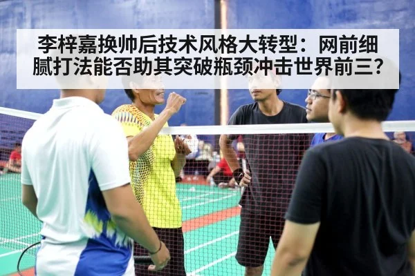 李梓嘉换帅后技术风格大转型:网前细腻打法能否助其突破瓶颈冲击世界前三?