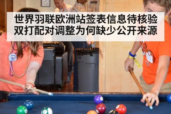 世界羽联欧洲站签表信息待核验 双打配对调整为何缺少公开来源